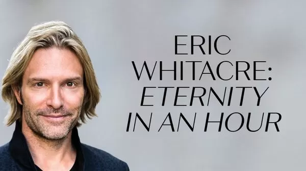 ERIC WHITACRE LIVE: ETERNITY IN AN HOUR – WEST COAST PREMIERE WITH ARVO PÄRT’S THE BEATITUDES AND MORNING STAR